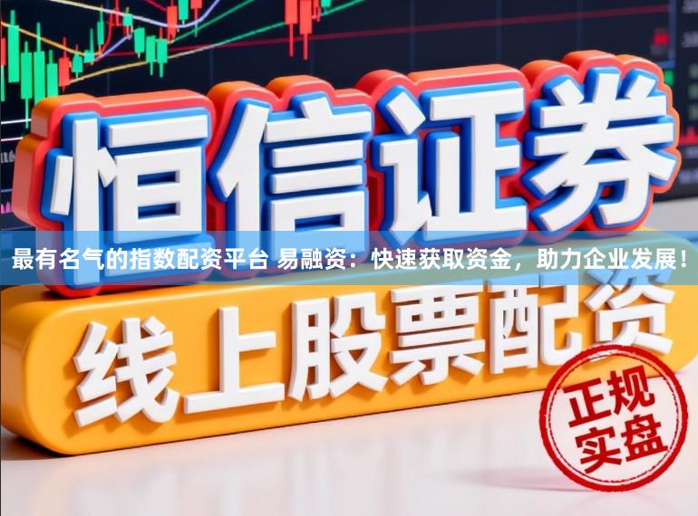 最有名气的指数配资平台 易融资：快速获取资金，助力企业发展！