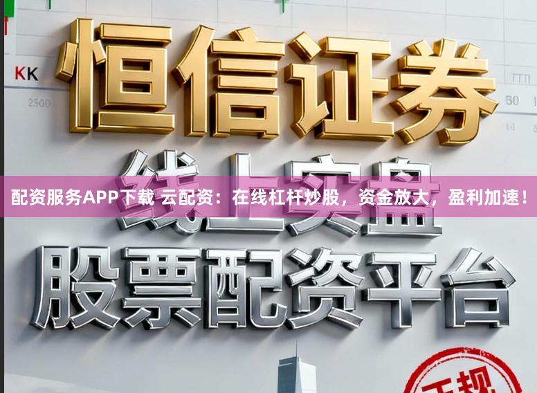 配资服务APP下载 云配资：在线杠杆炒股，资金放大，盈利加速！