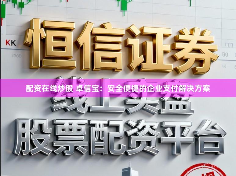 配资在线炒股 卓信宝：安全便捷的企业支付解决方案
