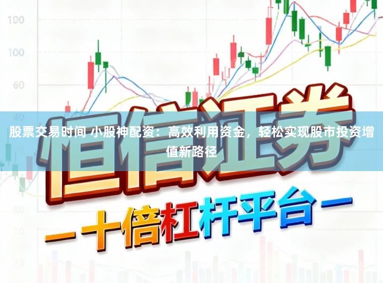 股票交易时间 小股神配资：高效利用资金，轻松实现股市投资增值新路径