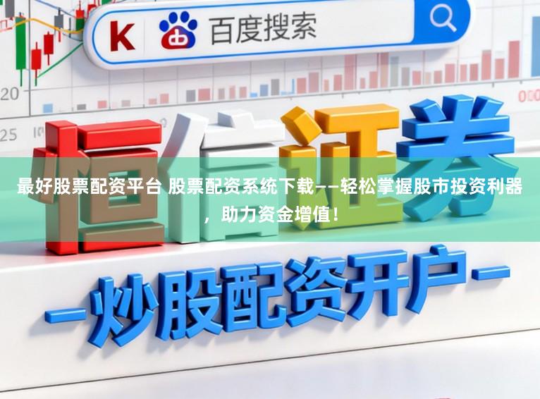 最好股票配资平台 股票配资系统下载——轻松掌握股市投资利器，助力资金增值！