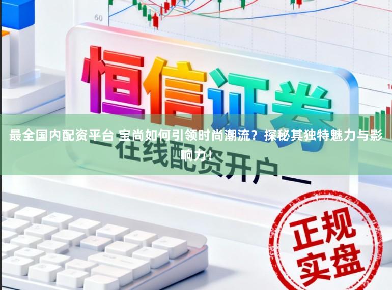 最全国内配资平台 宝尚如何引领时尚潮流？探秘其独特魅力与影响力！