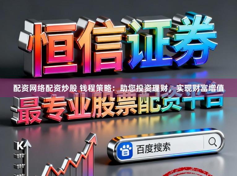 配资网络配资炒股 钱程策略：助您投资理财，实现财富增值
