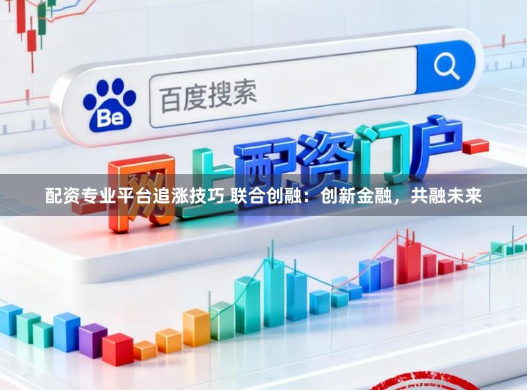 配资专业平台追涨技巧 联合创融：创新金融，共融未来