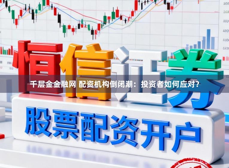 千层金金融网 配资机构倒闭潮：投资者如何应对？