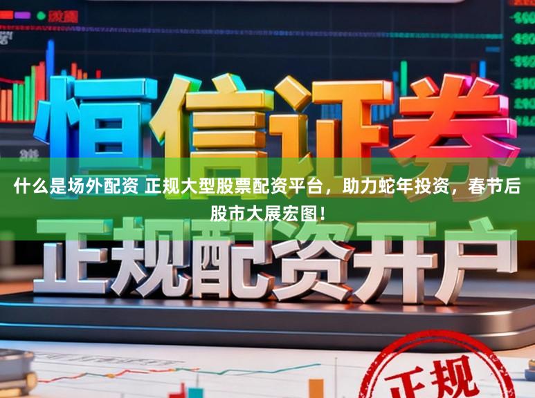 什么是场外配资 正规大型股票配资平台，助力蛇年投资，春节后股市大展宏图！