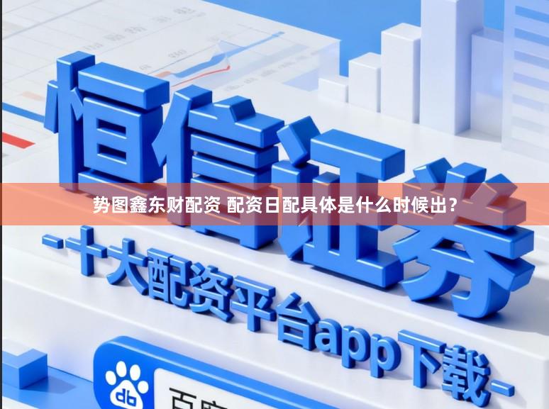 势图鑫东财配资 配资日配具体是什么时候出？