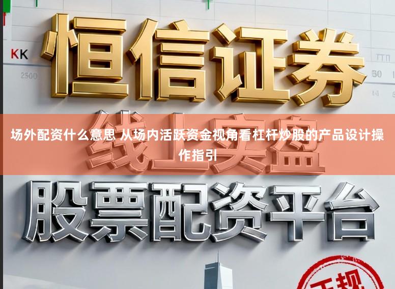场外配资什么意思 从场内活跃资金视角看杠杆炒股的产品设计操作指引