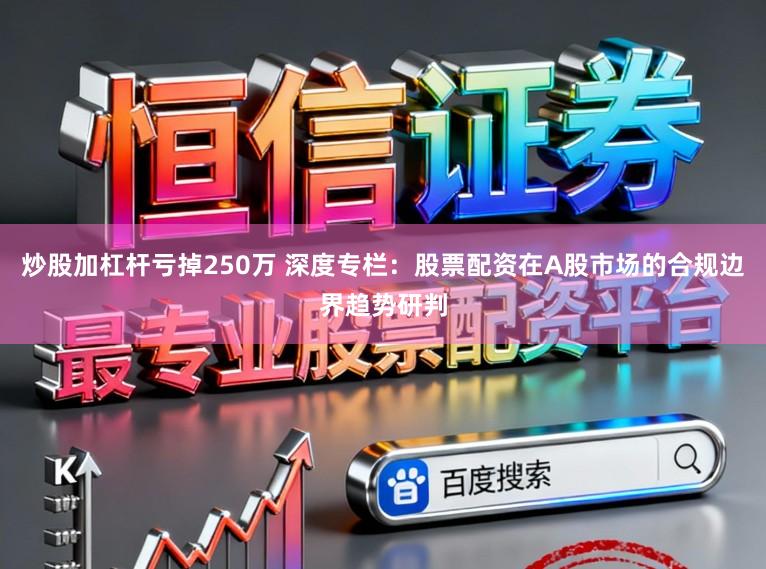炒股加杠杆亏掉250万 深度专栏：股票配资在A股市场的合规边界趋势研判
