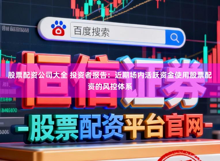 股票配资公司大全 投资者报告：近期场内活跃资金使用股票配资的风控体系
