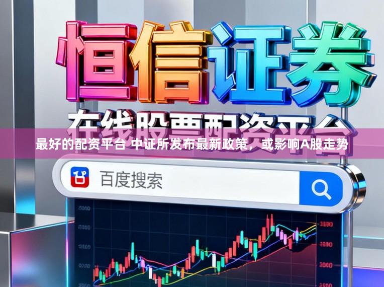 最好的配资平台 中证所发布最新政策，或影响A股走势