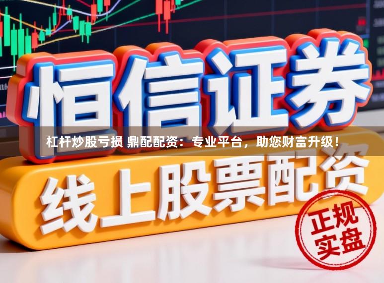 杠杆炒股亏损 鼎配配资：专业平台，助您财富升级！