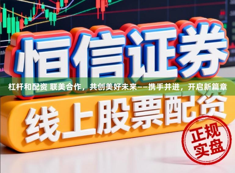杠杆和配资 联美合作，共创美好未来——携手并进，开启新篇章