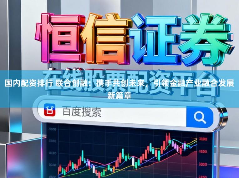 国内配资排行 联合创融：携手共创未来，引领金融产业融合发展新篇章