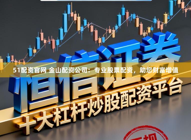 51配资官网 金山配资公司：专业股票配资，助您财富增值