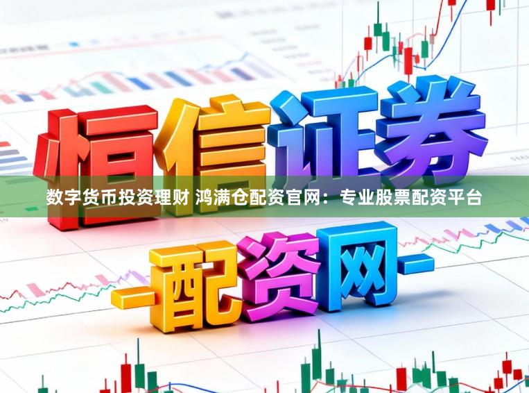 数字货币投资理财 鸿满仓配资官网：专业股票配资平台