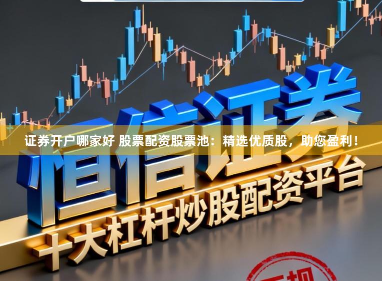 证券开户哪家好 股票配资股票池：精选优质股，助您盈利！