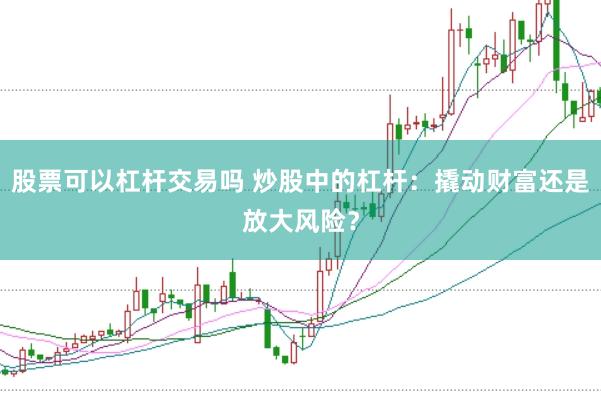 股票可以杠杆交易吗 炒股中的杠杆：撬动财富还是放大风险？