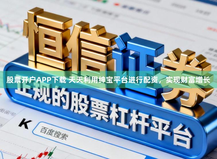 股票开户APP下载 天天利用绅宝平台进行配资，实现财富增长