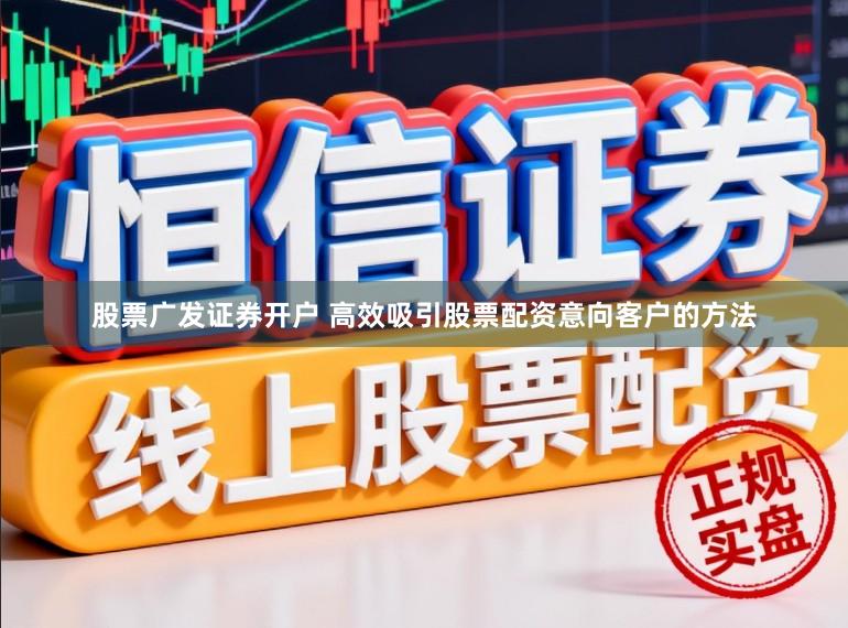 股票广发证券开户 高效吸引股票配资意向客户的方法